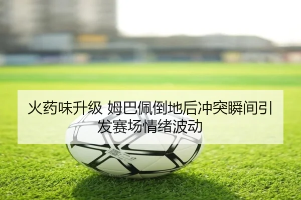 火药味升级 姆巴佩倒地后冲突瞬间引发赛场情绪波动